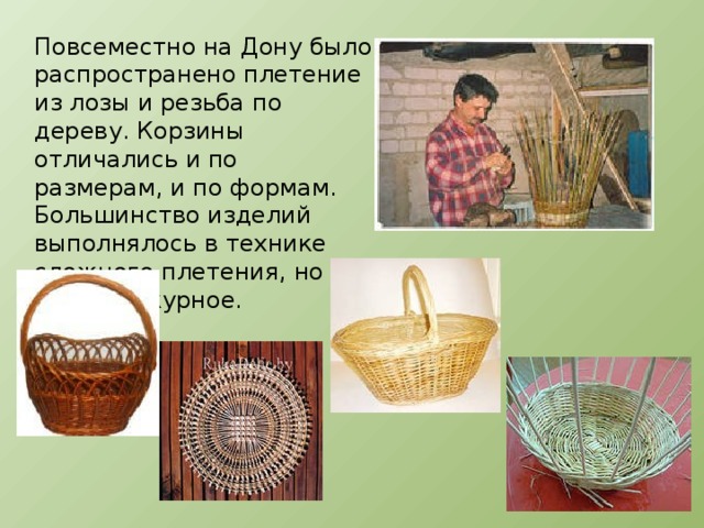 Повсеместно на Дону было распространено плетение из лозы и резьба по дереву. Корзины отличались и по размерам, и по формам. Большинство изделий выполнялось в технике сложного плетения, но было и ажурное.