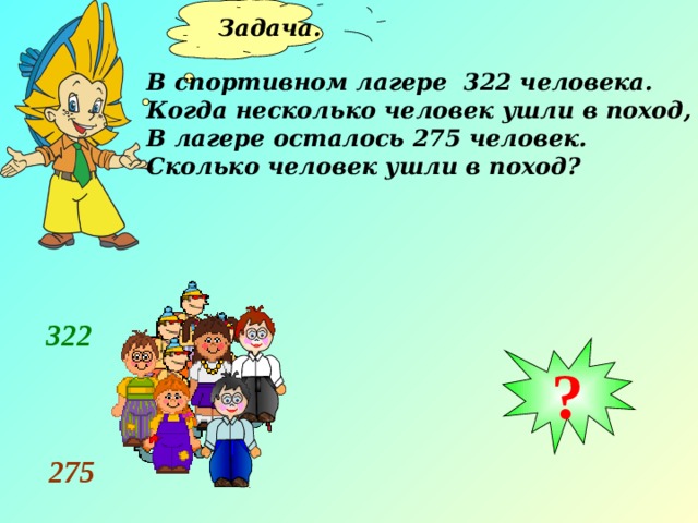 Задача.  В спортивном лагере 322 человека. Когда несколько человек ушли в поход, В лагере осталось 275 человек. Сколько человек ушли в поход? 322 ? 275 