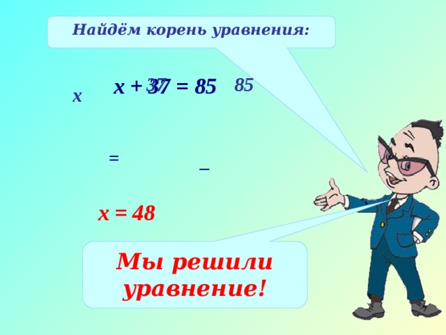 Найдём корень уравнения: х + 37 = 85 37 85 х = _ х = 48 Мы решили уравнение! 