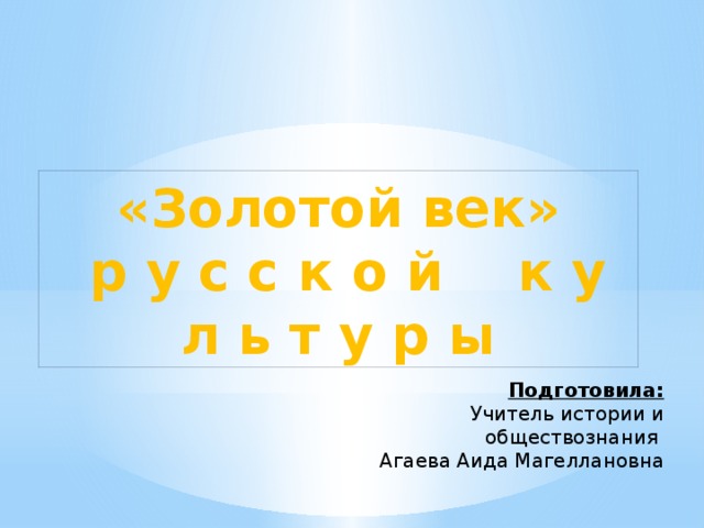 «Золотой век»  р у с с к о й к у л ь т у р ы Подготовила: Учитель истории и обществознания Агаева Аида Магеллановна 