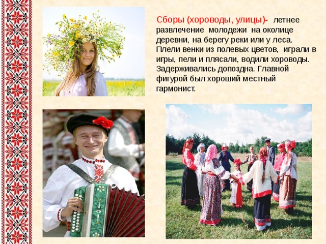 Сборы (хороводы, улицы)- летнее развлечение молодежи на околице деревни, на берегу реки или у леса. Плели венки из полевых цветов, играли в игры, пели и плясали, водили хороводы. Задерживались допоздна. Главной фигурой был хороший местный гармонист. 