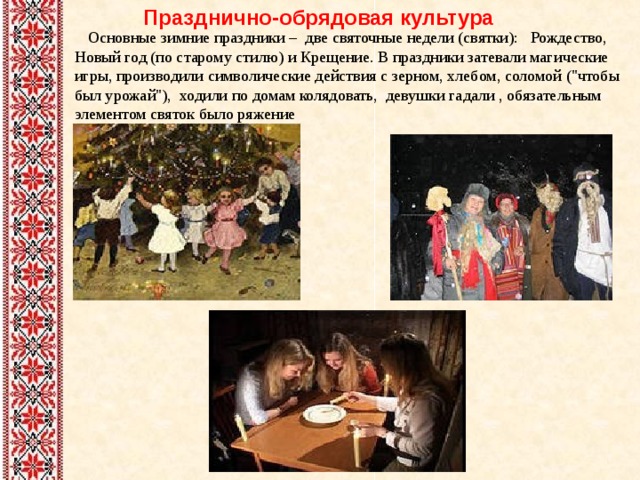  Празднично-обрядовая культура  Основные зимние праздники – две святочные недели (святки): Рождество, Новый год (по старому стилю) и Крещение. В праздники затевали магические игры, производили символические действия с зерном, хлебом, соломой (