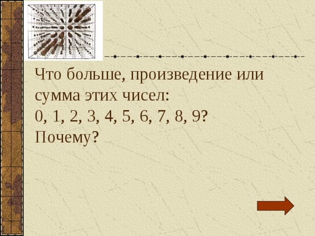 Что больше, произведение или сумма этих чисел: 0, 1, 2, 3, 4, 5, 6, 7, 8, 9? Почему? 