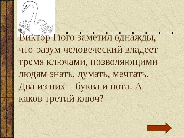 Виктор Гюго заметил однажды, что разум человеческий владеет тремя ключами, позволяющими людям знать, думать, мечтать. Два из них – буква и нота. А каков третий ключ? 