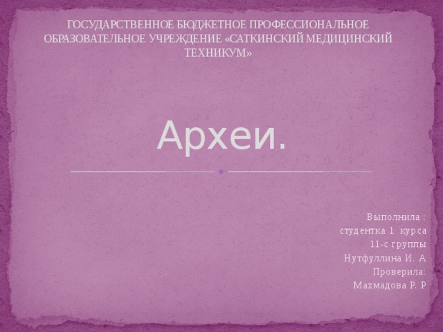 ГОСУДАРСТВЕННОЕ БЮДЖЕТНОЕ ПРОФЕССИОНАЛЬНОЕ ОБРАЗОВАТЕЛЬНОЕ УЧРЕЖДЕНИЕ «САТКИНСКИЙ МЕДИЦИНСКИЙ ТЕХНИКУМ»       Археи.  Выполнила : студентка 1 курса 11-с группы Нутфуллина И. А Проверила: Махмадова Р. Р 