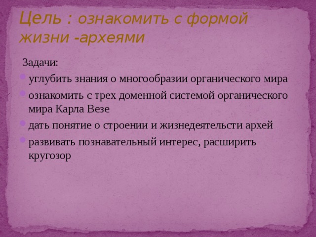 Цель : ознакомить с формой жизни -археями  Задачи: углубить знания о многообразии органического мира ознакомить с трех доменной системой органического мира Карла Везе дать понятие о строении и жизнедеятельсти архей развивать познавательный интерес, расширить кругозор 