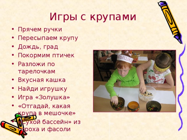 Игры с крупами Прячем ручки Пересыпаем крупу Дождь, град Покормим птичек Разложи по тарелочкам Вкусная кашка Найди игрушку Игра «Золушка» «Отгадай, какая крупа в мешочке» «Сухой бассейн» из гороха и фасоли 