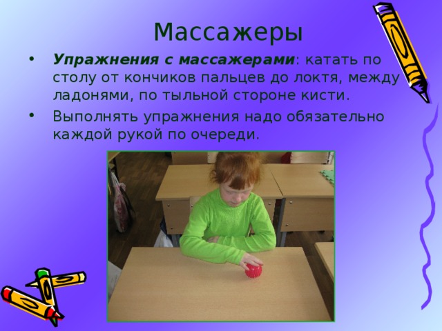 Массажеры Упражнения с массажерами : катать по столу от кончиков пальцев до локтя, между ладонями, по тыльной стороне кисти. Выполнять упражнения надо обязательно каждой рукой по очереди. 