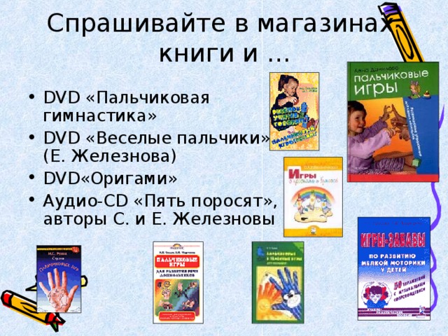 Спрашивайте в магазинах  книги и … DVD «Пальчиковая гимнастика» DVD «Веселые пальчики» (Е. Железнова) DVD «Оригами» Аудио- CD  «Пять поросят», авторы С. и Е. Железновы 