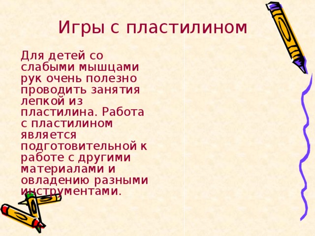 Игры с пластилином   Для детей со слабыми мышцами рук очень полезно проводить занятия лепкой из пластилина. Работа с пластилином является подготовительной к работе с другими материалами и овладению разными инструментами. 