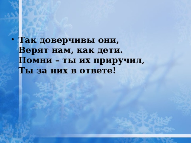 Так доверчивы они,  Верят нам, как дети.  Помни – ты их приручил,  Ты за них в ответе!   