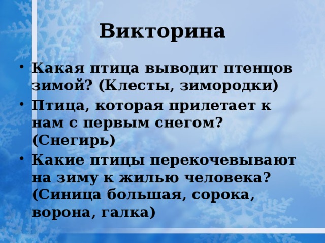 Викторина Какая птица выводит птенцов зимой? (Клесты, зимородки) Птица, которая прилетает к нам с первым снегом?(Снегирь) Какие птицы перекочевывают на зиму к жилью человека? (Синица большая, сорока, ворона, галка) 