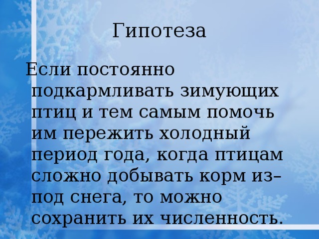 Гипотеза   Если постоянно подкармливать зимующих птиц и тем самым помочь им пережить холодный период года, когда птицам сложно добывать корм из–под снега, то можно сохранить их численность. 