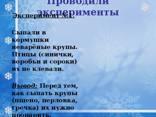 Проводили эксперименты Эксперимент №1.    Сыпали в кормушки неварёные крупы. Птицы (синички, воробьи и сороки) их не клевали.  Вывод: Перед тем, как сыпать крупы (пшено, перловка, гречка) их нужно пропарить. 