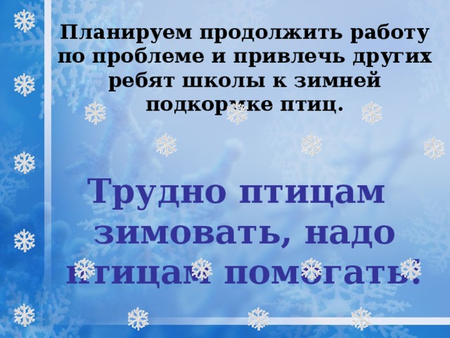  Планируем продолжить работу по проблеме и привлечь других ребят школы к зимней подкормке птиц.  Трудно птицам зимовать, надо птицам помогать!   