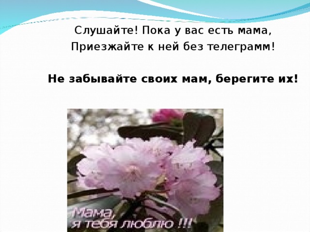 Слушайте! Пока у вас есть мама, Приезжайте к ней без телеграмм! Не забывайте своих мам, берегите их! 