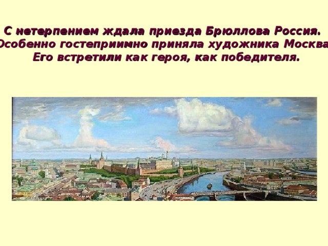 С нетерпением ждала приезда Брюллова Россия. Особенно гостеприимно приняла художника Москва.  Его встретили как героя, как победителя. 