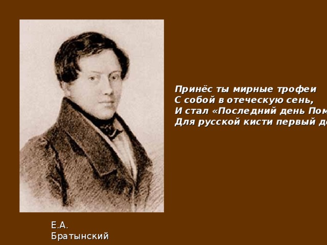 Принёс ты мирные трофеи С собой в отеческую сень, И стал «Последний день Помпеи» Для русской кисти первый день Е.А. Братынский 
