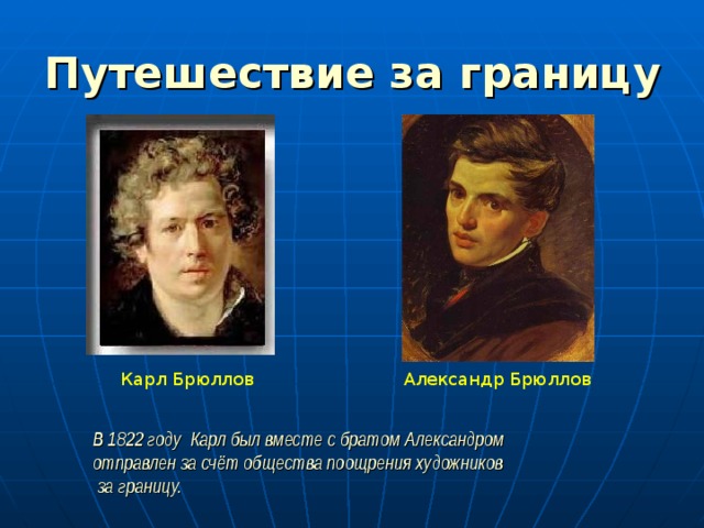 Путешествие за границу   В 1822 году  Карл был вместе с братом Александром отправлен за счёт общества поощрения художников  за границу. Александр Брюллов Карл Брюллов 