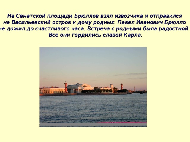 На Сенатской площади Брюллов взял извозчика и отправился на Васильевский остров к дому родных. Павел Иванович Брюлло не дожил до счастливого часа. Встреча с родными была радостной – Все они гордились славой Карла.  