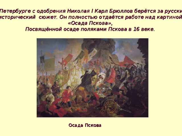 В Петербурге с одобрения Николая I Карл Брюллов берётся за русский исторический сюжет. Он полностью отдаётся работе над картиной  «Осада Пскова», Посвящённой осаде поляками Пскова в 16 веке. Осада Пскова 