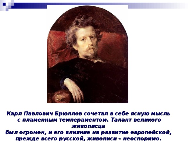 Карл Павлович Брюллов сочетал в себе ясную мысль  с пламенным темпераментом. Талант великого живописца  был огромен, и его влияние на развитие европейской, прежде всего русской, живописи – неоспоримо. 