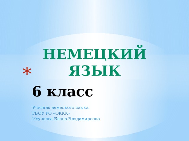 Немецкий язык  6 класс Учитель немецкого языка ГБОУ РО «ОККК» Изучеева Елена Владимировна