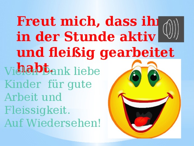 Freut mich, dass ihr in der Stunde aktiv und fleißig gearbeitet habt.   Vielen Dank liebe Kinder für gute Arbeit und Fleissigkeit.  Auf Wiedersehen!