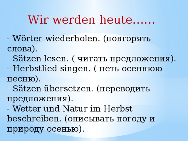 Wir werden heute…… - Wӧrter wiederholen. (повторять слова). - Sätzen lesen. ( читать предложения). - Herbstlied singen. ( петь осеннюю песню). - Sätzen übersetzen. (переводить предложения). - Wetter und Natur im Herbst beschreiben. (описывать погоду и природу осенью).