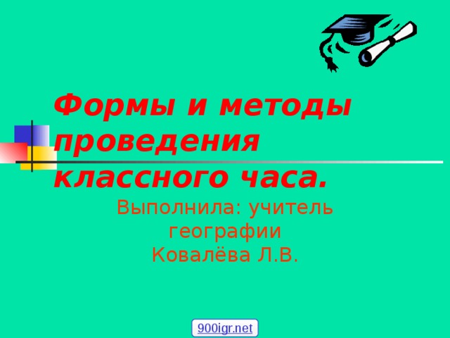 Формы и методы проведения классного часа. Выполнила: учитель географии  Ковалёва Л.В. 900igr.net 