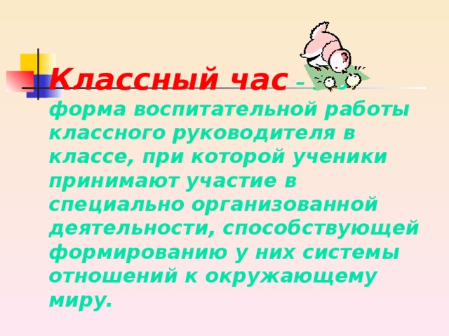 Классный час  – это форма воспитательной работы классного руководителя в классе, при которой ученики принимают участие в специально организованной деятельности, способствующей формированию у них системы отношений к окружающему миру. 