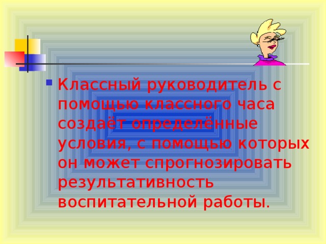 Классный руководитель с помощью классного часа создаёт определённые условия, с помощью которых он может спрогнозировать результативность воспитательной работы. 