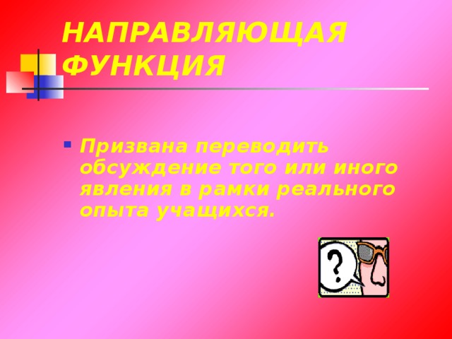 НАПРАВЛЯЮЩАЯ ФУНКЦИЯ Призвана переводить обсуждение того или иного явления в рамки реального опыта учащихся. 