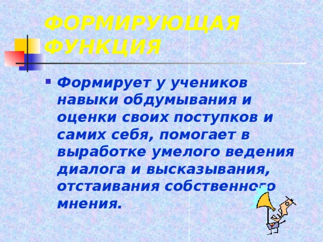 ФОРМИРУЮЩАЯ ФУНКЦИЯ Формирует у учеников навыки обдумывания и оценки своих поступков и самих себя, помогает в выработке умелого ведения диалога и высказывания, отстаивания собственного мнения. 