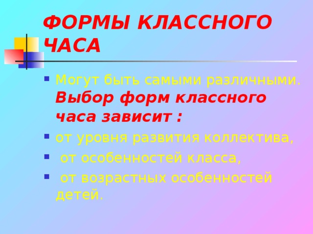 ФОРМЫ КЛАССНОГО ЧАСА Могут быть самыми различными. Выбор форм классного часа зависит : от уровня развития коллектива,  от особенностей класса,  от возрастных особенностей детей. 