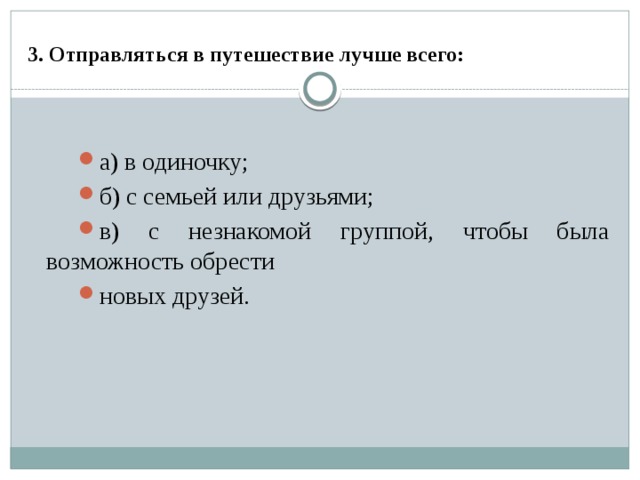 3. Отправляться в путешествие лучше всего:  а) в одиночку; б) с семьей или друзьями; в) с незнакомой группой, чтобы была возможность обрести новых друзей. 