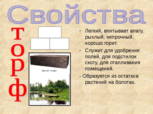 Легкий, впитывает влагу, рыхлый, непрочный, хорошо горит. Служит для удобрения полей, для подстилок скоту, для отапливания помещений. - Образуется из остатков растений на болотах. 