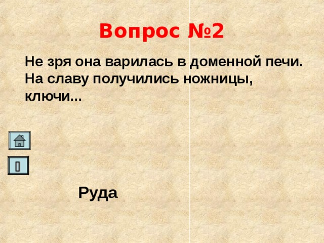 Вопрос №2 Не зря она варилась в доменной печи. На славу получились ножницы, ключи...    Руда   