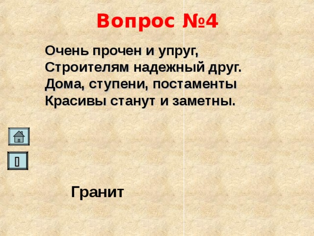 Вопрос №4 Очень прочен и упруг, Строителям надежный друг. Дома, ступени, постаменты Красивы станут и заметны.    Гранит   