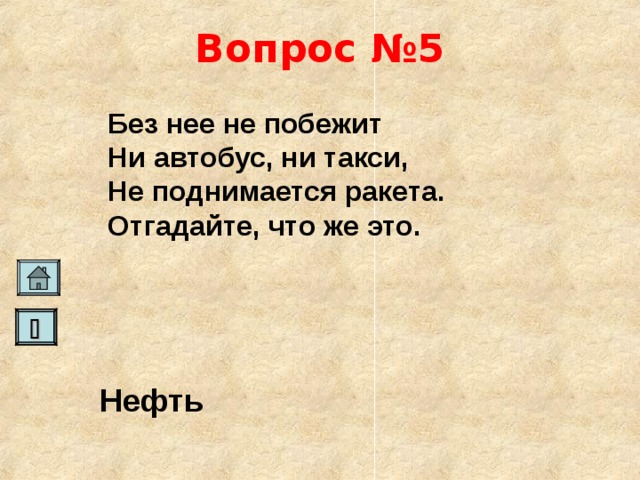 Вопрос №5 Без нее не побежит Ни автобус, ни такси, Не поднимается ракета. Отгадайте, что же это.    Нефть   