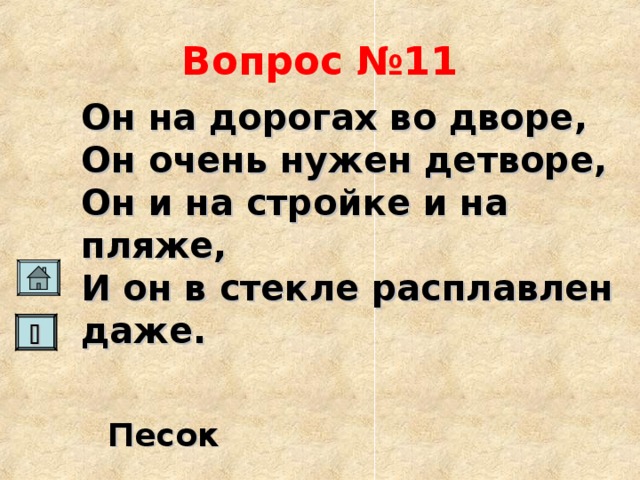 Вопрос №11 Он на дорогах во дворе, Он очень нужен детворе, Он и на стройке и на пляже, И он в стекле расплавлен даже.   Песок   