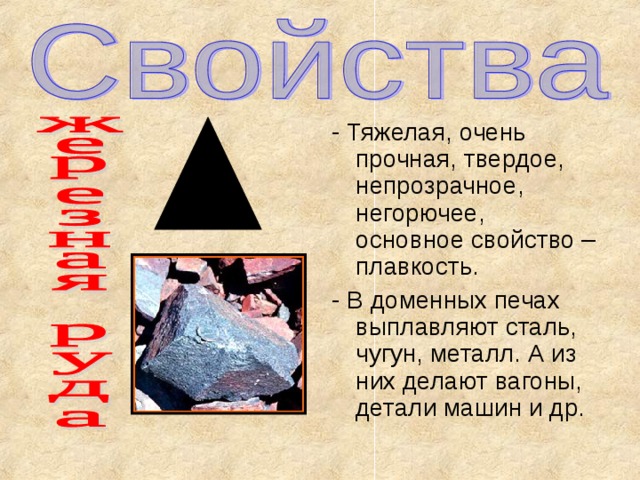 - Тяжелая, очень прочная, твердое, непрозрачное, негорючее, основное свойство – плавкость. - В доменных печах выплавляют сталь, чугун, металл. А из них делают вагоны, детали машин и др. 