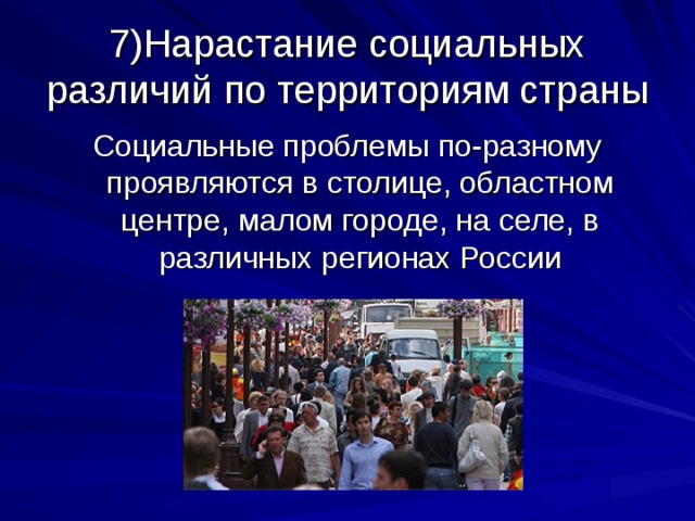 7)Нарастание социальных различий по территориям страны Социальные проблемы по-разному проявляются в столице, областном центре, малом городе, на селе, в различных регионах России 