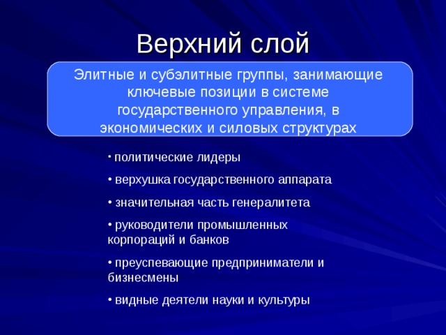 Верхний слой Элитные и субэлитные группы, занимающие ключевые позиции в системе государственного управления, в экономических и силовых структурах  политические лидеры  верхушка государственного аппарата  значительная часть генералитета  руководители промышленных корпораций и банков  преуспевающие предприниматели и бизнесмены  видные деятели науки и культуры 