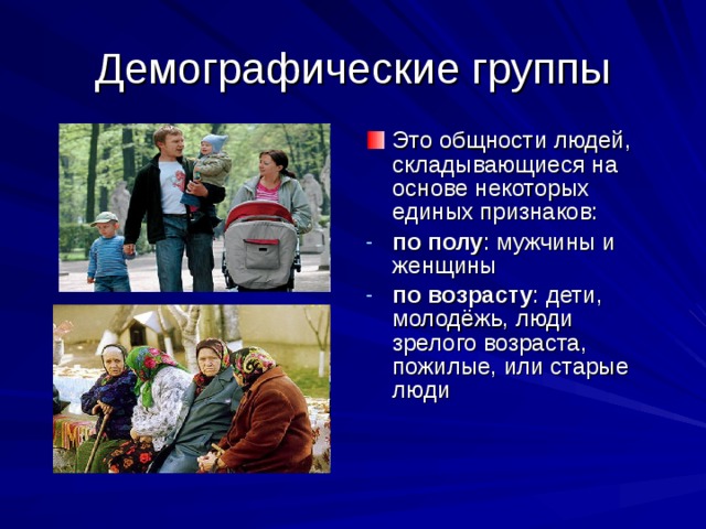 Демографические группы Это общности людей, складывающиеся на основе некоторых единых признаков: по полу : мужчины и женщины по возрасту : дети, молодёжь, люди зрелого возраста, пожилые, или старые люди 
