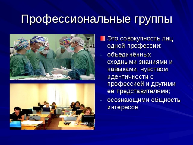 Профессиональные группы Это совокупность лиц одной профессии: объединённых сходными знаниями и навыками, чувством идентичности с профессией и другими её представителями; осознающими общность интересов 