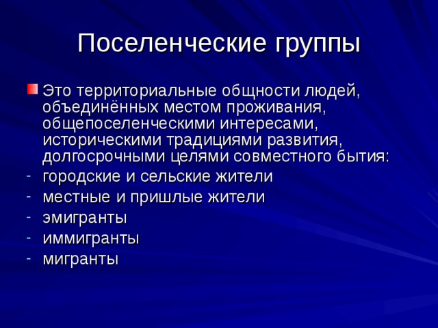 Поселенческие группы Это территориальные общности людей, объединённых местом проживания, общепоселенческими интересами, историческими традициями развития, долгосрочными целями совместного бытия: городские и сельские жители местные и пришлые жители эмигранты иммигранты мигранты  