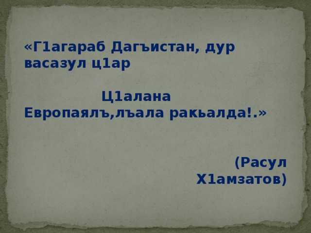 «Г1агараб Дагъистан, дур васазул ц1ар  Ц1алана Европаялъ,лъала ракьалда!.»   (Расул Х1амзатов) 