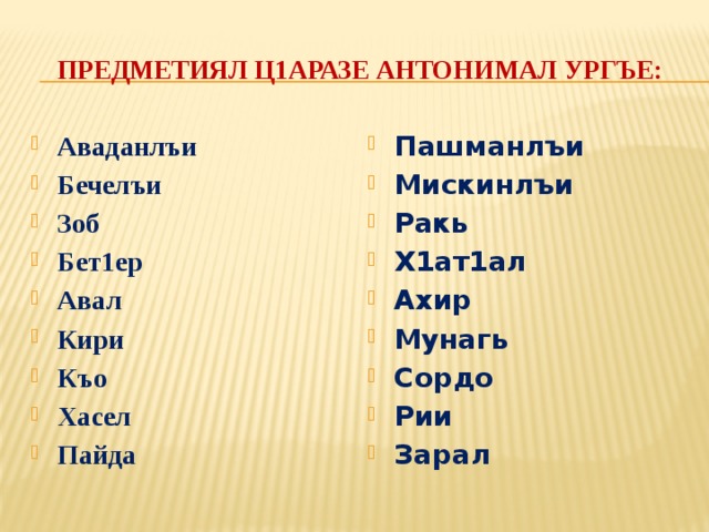 Предметиял ц1аразе антонимал ургъе: Аваданлъи Бечелъи Зоб Бет1ер Авал Кири Къо Хасел Пайда Пашманлъи Мискинлъи Ракь Х1ат1ал Ахир Мунагь Сордо Рии Зарал 