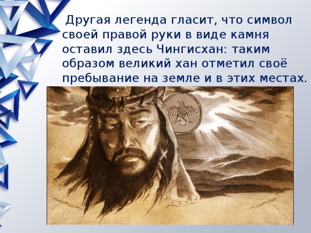  Другая легенда гласит, что символ своей правой руки в виде камня оставил здесь Чингисхан: таким образом великий хан отметил своё пребывание на земле и в этих местах. Похожий останец — левая рука — находится в Монголии. 